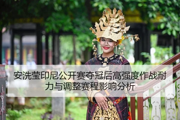 安洗莹印尼公开赛夺冠后高强度作战耐力与调整赛程影响分析