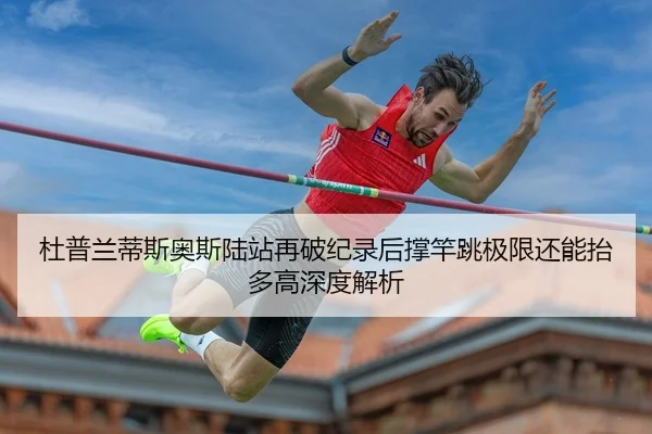 杜普兰蒂斯奥斯陆站再破纪录后撑竿跳极限还能抬多高深度解析