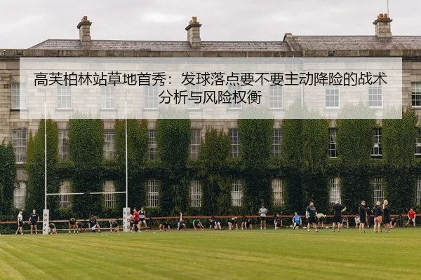 高芙柏林站草地首秀：发球落点要不要主动降险的战术分析与风险权衡