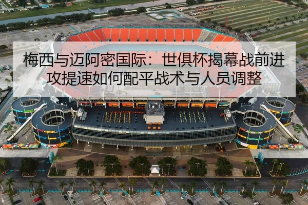 梅西与迈阿密国际：世俱杯揭幕战前进攻提速如何配平战术与人员调整