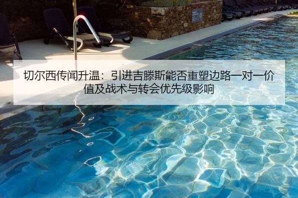 切尔西传闻升温：引进吉滕斯能否重塑边路一对一价值及战术与转会优先级影响