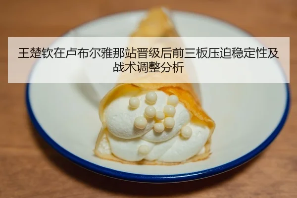 王楚钦在卢布尔雅那站晋级后前三板压迫稳定性及战术调整分析